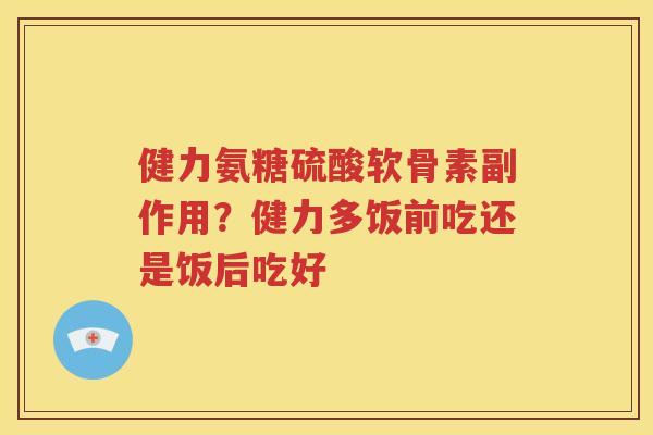健力氨糖硫酸软骨素副作用?健力多饭前吃还是饭后吃好 健力氨糖硫酸软骨素副作用?健力多饭前吃还是饭后吃好
