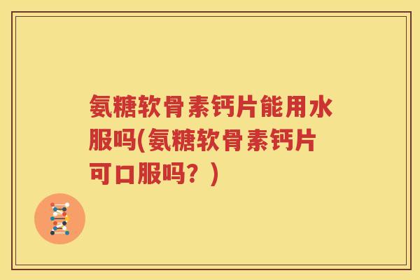 氨糖软骨素钙片能用水服吗(氨糖软骨素钙片可口服吗?) 氨糖软骨素钙片能用水服吗(氨糖软骨素钙片可口服吗?)