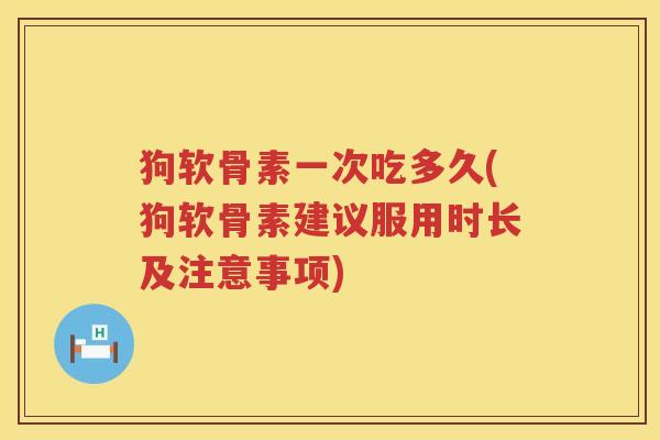 狗软骨素一次吃多久(狗软骨素建议服用时长及注意事项)