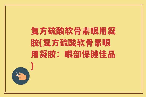 复方硫酸软骨素眼用凝胶(复方硫酸软骨素眼用凝胶:眼部保健佳品) 复方硫酸软骨素眼用凝胶(复方硫酸软骨素眼用凝胶:眼部保健佳品)