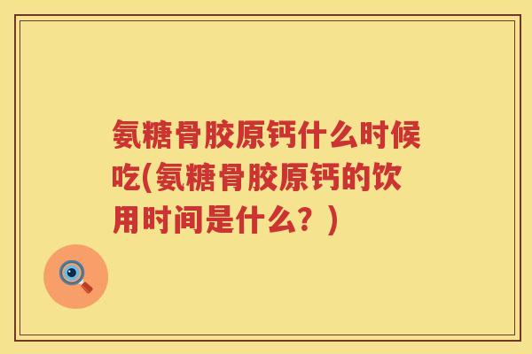 氨糖骨胶原钙什么时候吃(氨糖骨胶原钙的饮用时间是什么？)