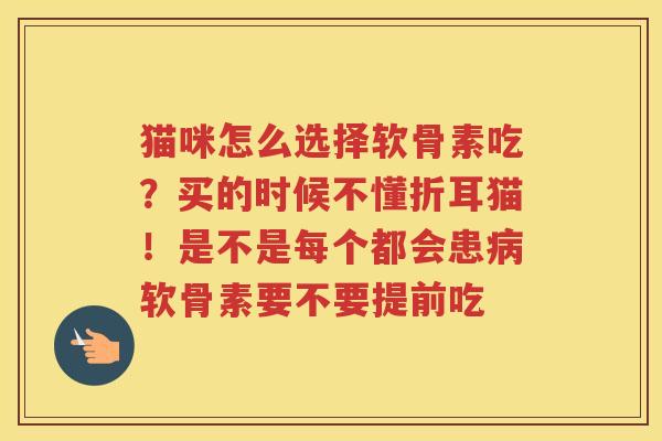 猫咪怎么选择软骨素吃？买的时候不懂折耳猫！是不是每个都会患软骨素要不要提前吃