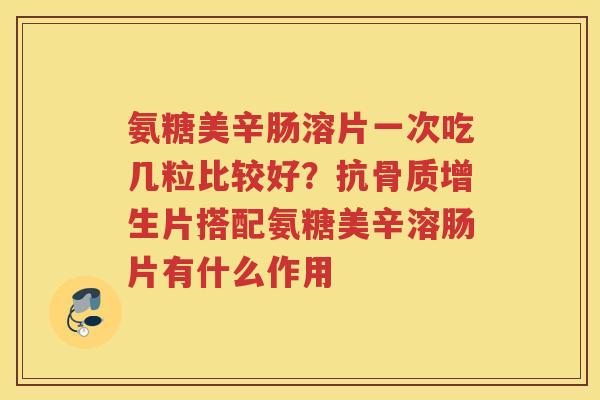氨糖美辛肠溶片一次吃几粒比较好？抗片搭配氨糖美辛溶肠片有什么作用