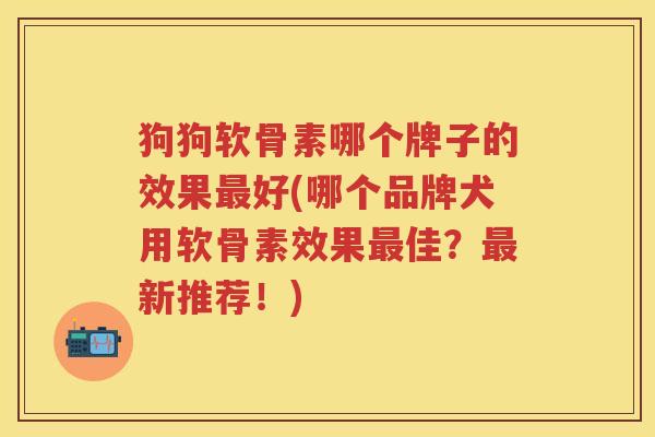 狗狗软骨素哪个牌子的效果好(哪个品牌犬用软骨素效果佳?新推荐!) 狗狗软骨素哪个牌子的效果好(哪个品牌犬用软骨素效果佳?新推荐!)