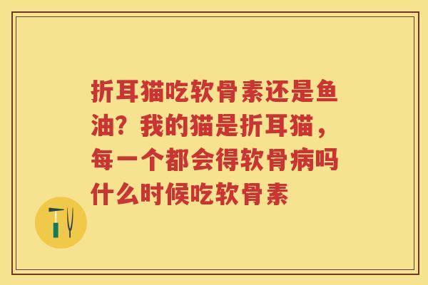 折耳猫吃软骨素还是鱼油?我的猫是折耳猫,每一个都会得软骨吗什么时候吃软骨素 折耳猫吃软骨素还是鱼油?我的猫是折耳猫,每一个都会得软骨吗什么时候吃软骨素