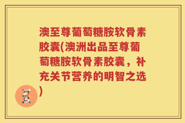 澳至尊葡萄糖胺软骨素胶囊(澳洲出品至尊葡萄糖胺软骨素胶囊,补充关节营养的明智之选) 澳至尊葡萄糖胺软骨素胶囊(澳洲出品至尊葡萄糖胺软骨素胶囊,补充关节营养的明智之选)