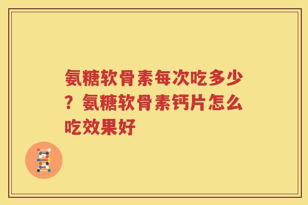 氨糖软骨素每次吃多少？氨糖软骨素钙片怎么吃效果好