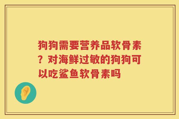 狗狗需要营养品软骨素？对海鲜的狗狗可以吃鲨鱼软骨素吗