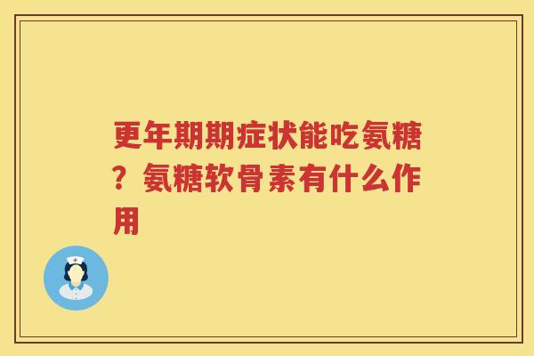 期症状能吃氨糖？氨糖软骨素有什么作用