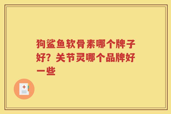 狗鲨鱼软骨素哪个牌子好？关节灵哪个品牌好一些