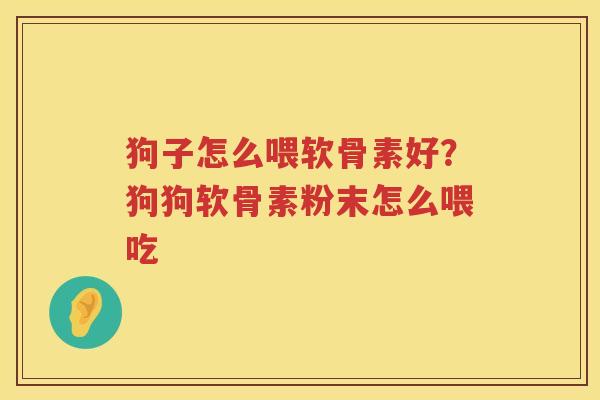 狗子怎么喂软骨素好?狗狗软骨素粉末怎么喂吃 狗子怎么喂软骨素好?狗狗软骨素粉末怎么喂吃