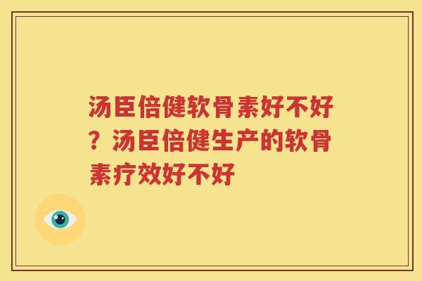 汤臣倍健软骨素好不好？汤臣倍健生产的软骨素疗效好不好