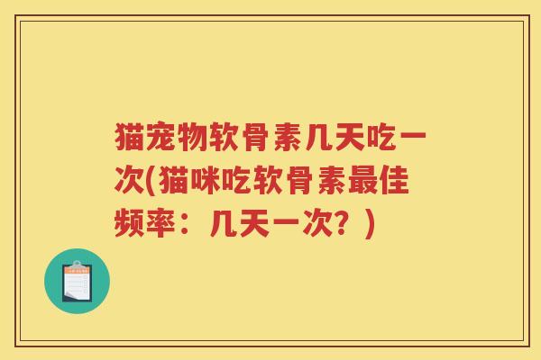 猫宠物软骨素几天吃一次(猫咪吃软骨素佳频率:几天一次?) 猫宠物软骨素几天吃一次(猫咪吃软骨素佳频率:几天一次?)