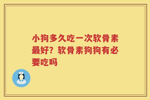 小狗多久吃一次软骨素好?软骨素狗狗有必要吃吗 小狗多久吃一次软骨素好?软骨素狗狗有必要吃吗