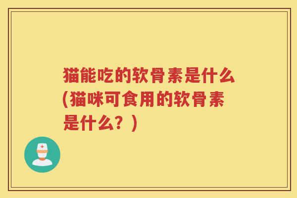 猫能吃的软骨素是什么(猫咪可食用的软骨素是什么？)