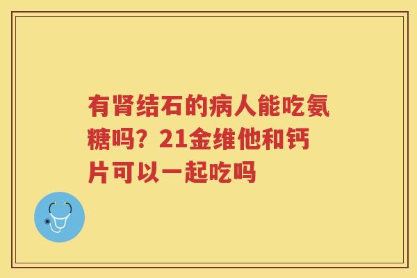 有结石的人能吃氨糖吗？21金维他和钙片可以一起吃吗