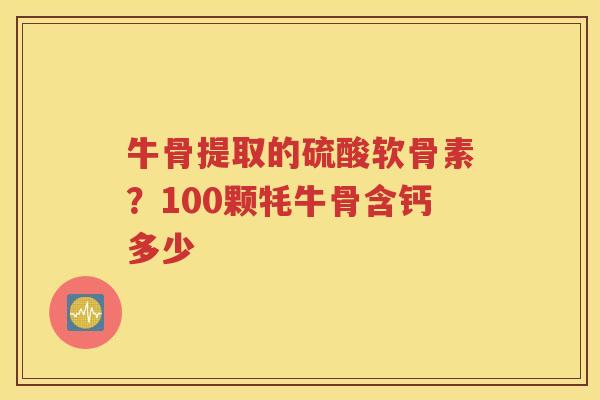 牛骨提取的硫酸软骨素？100颗牦牛骨含钙多少