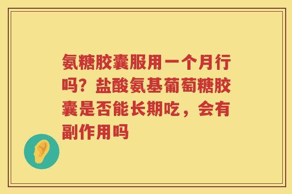 氨糖胶囊服用一个月行吗?盐酸氨基葡萄糖胶囊是否能长期吃,会有副作用吗 氨糖胶囊服用一个月行吗?盐酸氨基葡萄糖胶囊是否能长期吃,会有副作用吗