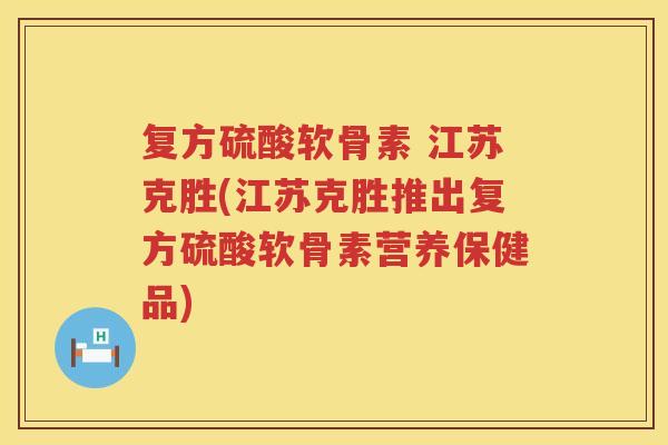 复方硫酸软骨素 江苏克胜(江苏克胜推出复方硫酸软骨素营养保健品) 复方硫酸软骨素 江苏克胜(江苏克胜推出复方硫酸软骨素营养保健品)