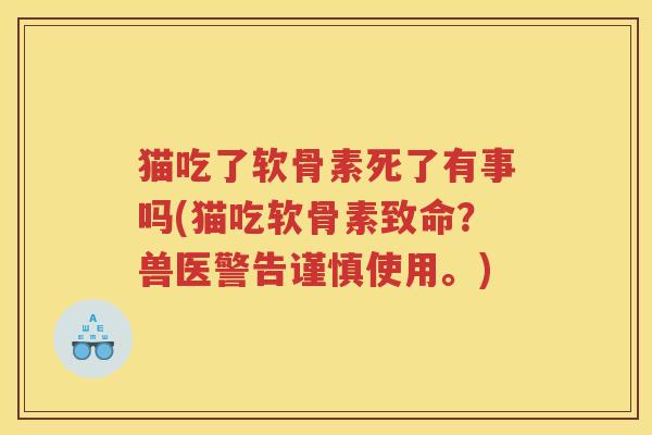 猫吃了软骨素死了有事吗(猫吃软骨素致命?兽医警告谨慎使用。) 猫吃了软骨素死了有事吗(猫吃软骨素致命?兽医警告谨慎使用。)