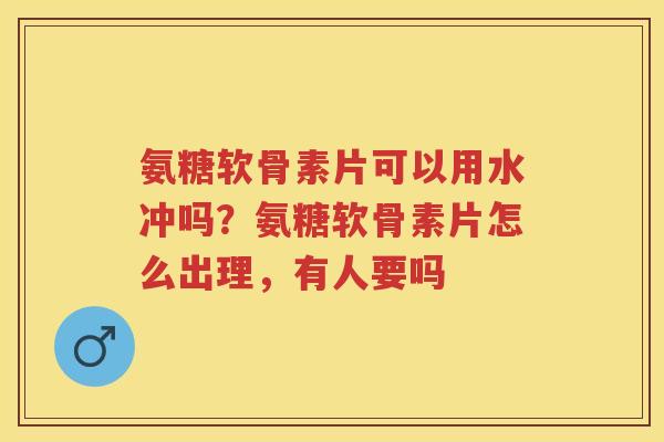 氨糖软骨素片可以用水冲吗?氨糖软骨素片怎么出理,有人要吗 氨糖软骨素片可以用水冲吗?氨糖软骨素片怎么出理,有人要吗