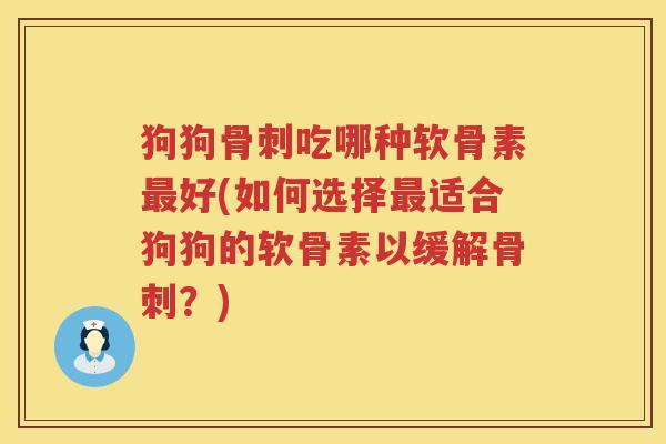 狗狗吃哪种软骨素好(如何选择适合狗狗的软骨素以缓解?) 狗狗吃哪种软骨素好(如何选择适合狗狗的软骨素以缓解?)