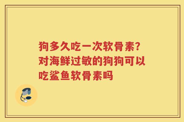 狗多久吃一次软骨素?对海鲜的狗狗可以吃鲨鱼软骨素吗 狗多久吃一次软骨素?对海鲜的狗狗可以吃鲨鱼软骨素吗
