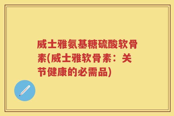 威士雅氨基糖硫酸软骨素(威士雅软骨素：关节健康的必需品)