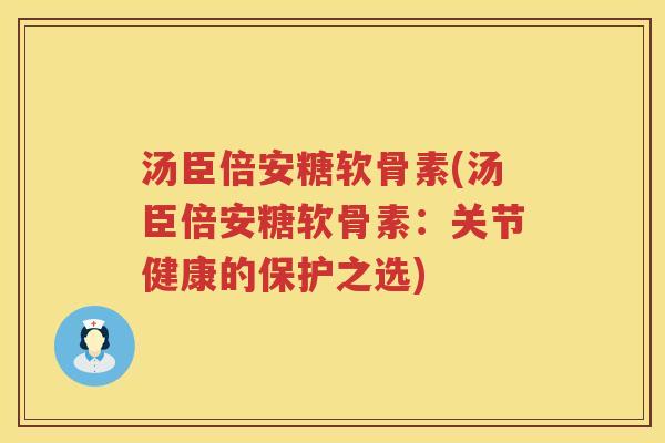 汤臣倍安糖软骨素(汤臣倍安糖软骨素:关节健康的保护之选) 汤臣倍安糖软骨素(汤臣倍安糖软骨素:关节健康的保护之选)