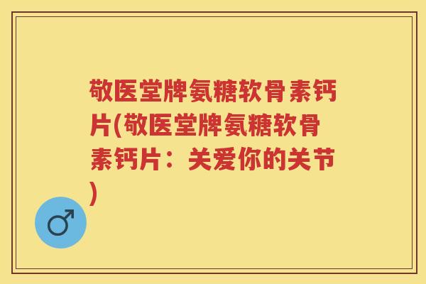 敬医堂牌氨糖软骨素钙片(敬医堂牌氨糖软骨素钙片：关爱你的关节)