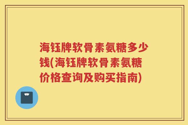海钰牌软骨素氨糖多少钱(海钰牌软骨素氨糖价格查询及购买指南) 海钰牌软骨素氨糖多少钱(海钰牌软骨素氨糖价格查询及购买指南)