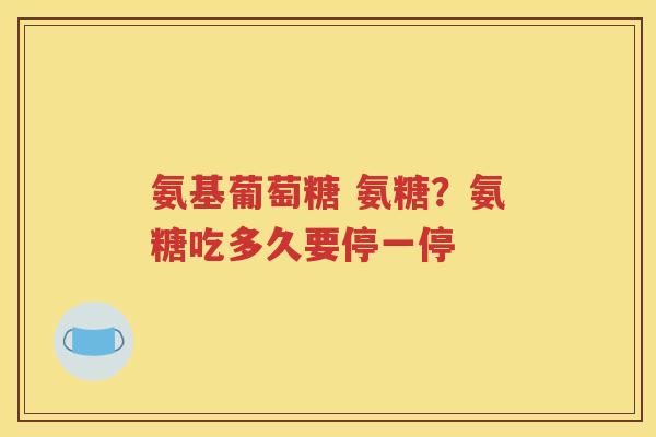 氨基葡萄糖 氨糖？氨糖吃多久要停一停