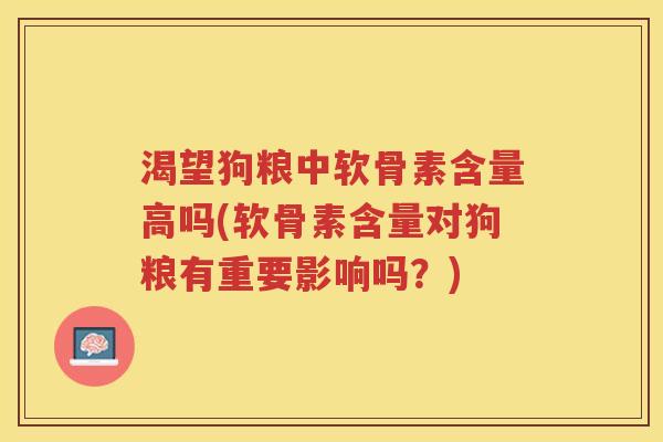 渴望狗粮中软骨素含量高吗(软骨素含量对狗粮有重要影响吗?) 渴望狗粮中软骨素含量高吗(软骨素含量对狗粮有重要影响吗?)
