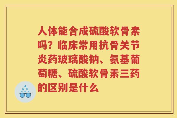 人体能合成硫酸软骨素吗？临床常用抗骨药玻璃酸钠、氨基葡萄糖、硫酸软骨素三药的区别是什么