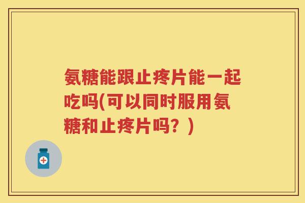 氨糖能跟止疼片能一起吃吗(可以同时服用氨糖和止疼片吗？)