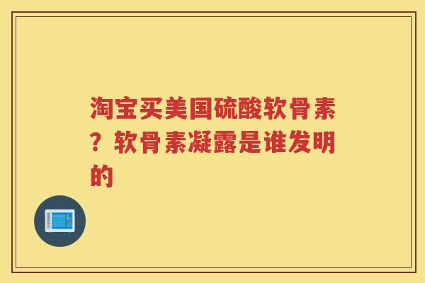 淘宝买美国硫酸软骨素?软骨素凝露是谁发明的 淘宝买美国硫酸软骨素?软骨素凝露是谁发明的