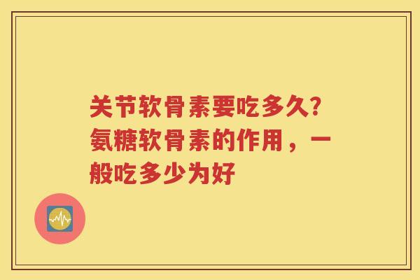 关节软骨素要吃多久？氨糖软骨素的作用，一般吃多少为好
