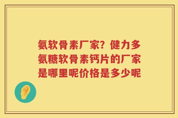 氨软骨素厂家?健力多氨糖软骨素钙片的厂家是哪里呢价格是多少呢 氨软骨素厂家?健力多氨糖软骨素钙片的厂家是哪里呢价格是多少呢