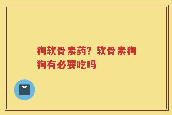 狗软骨素药?软骨素狗狗有必要吃吗 狗软骨素药?软骨素狗狗有必要吃吗