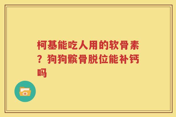 柯基能吃人用的软骨素？狗狗髌骨脱位能补钙吗