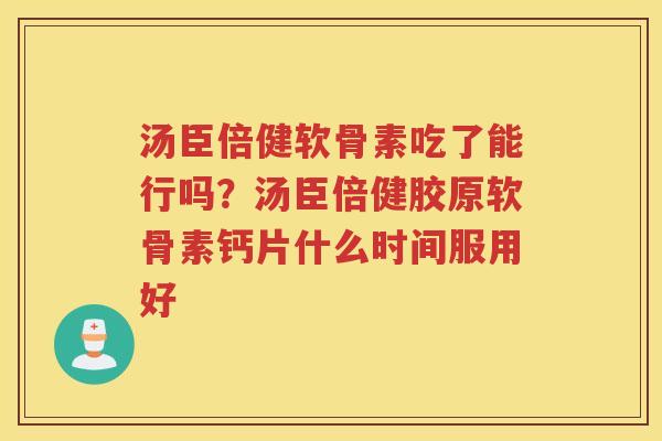 汤臣倍健软骨素吃了能行吗？汤臣倍健胶原软骨素钙片什么时间服用好
