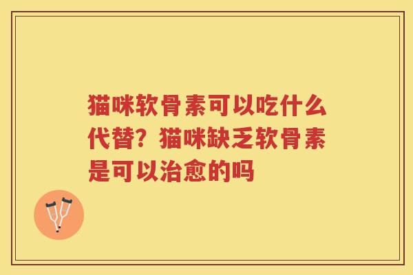 猫咪软骨素可以吃什么代替?猫咪缺乏软骨素是可以愈的吗 猫咪软骨素可以吃什么代替?猫咪缺乏软骨素是可以愈的吗