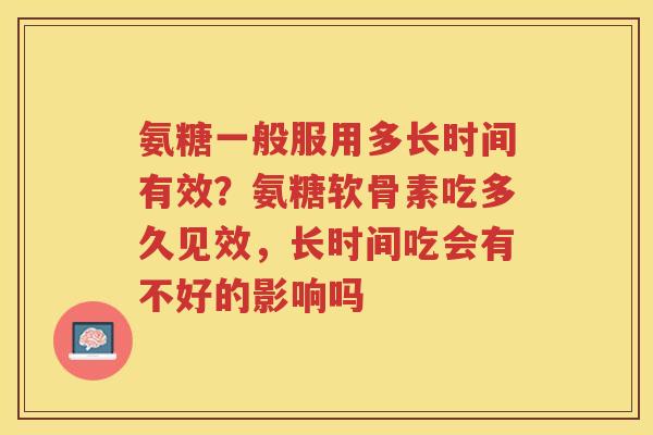 氨糖一般服用多长时间有效？氨糖软骨素吃多久见效，长时间吃会有不好的影响吗