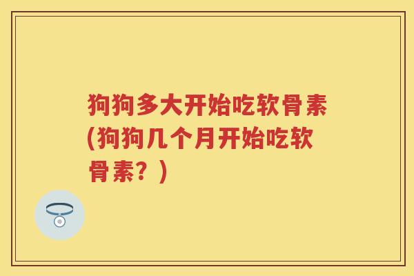 狗狗多大开始吃软骨素(狗狗几个月开始吃软骨素?) 狗狗多大开始吃软骨素(狗狗几个月开始吃软骨素?)