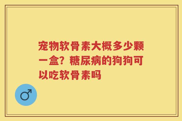 宠物软骨素大概多少颗一盒?的狗狗可以吃软骨素吗 宠物软骨素大概多少颗一盒?的狗狗可以吃软骨素吗