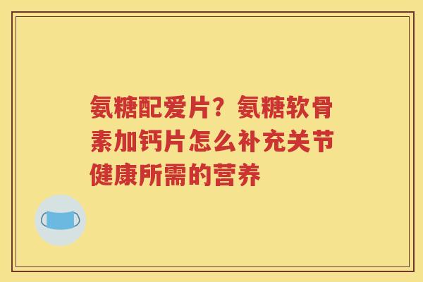 氨糖配爱片?氨糖软骨素加钙片怎么补充关节健康所需的营养 氨糖配爱片?氨糖软骨素加钙片怎么补充关节健康所需的营养