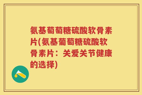 氨基萄萄糖硫酸软骨素片(氨基葡萄糖硫酸软骨素片：关爱关节健康的选择)