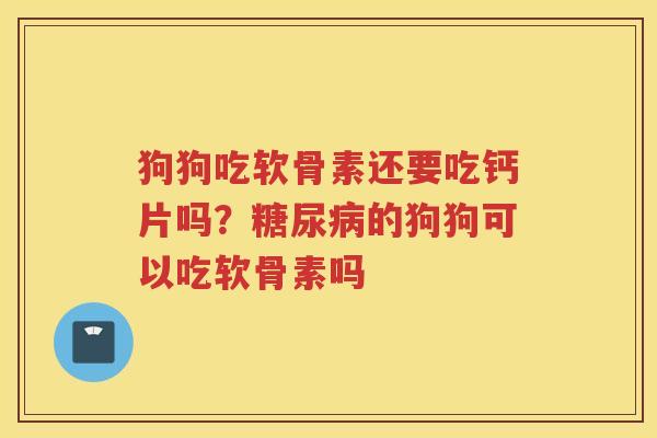 狗狗吃软骨素还要吃钙片吗?的狗狗可以吃软骨素吗 狗狗吃软骨素还要吃钙片吗?的狗狗可以吃软骨素吗