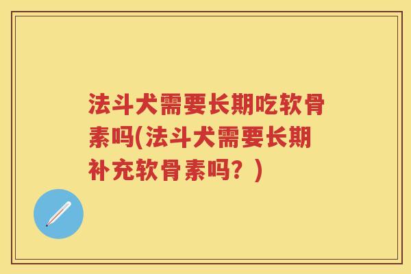 法斗犬需要长期吃软骨素吗(法斗犬需要长期补充软骨素吗？)