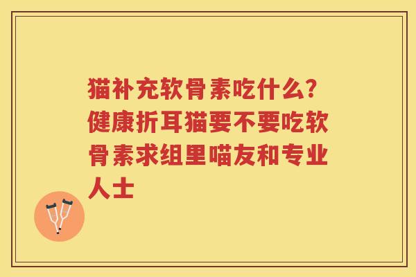 猫补充软骨素吃什么?健康折耳猫要不要吃软骨素求组里喵友和专业人士 猫补充软骨素吃什么?健康折耳猫要不要吃软骨素求组里喵友和专业人士